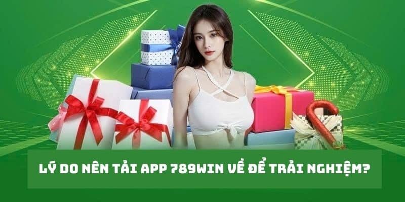 Lý do nên tải app 789WIN về để trải nghiệm?